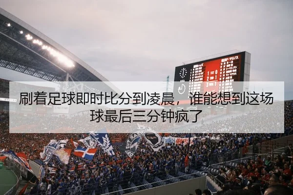 刷着足球即时比分到凌晨，谁能想到这场球最后三分钟疯了