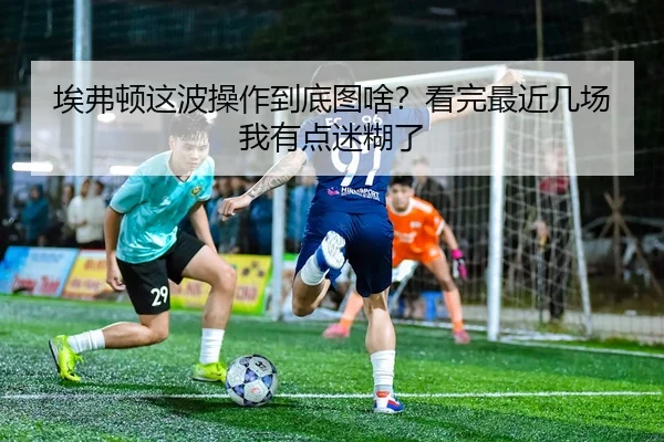 埃弗顿这波操作到底图啥？看完最近几场我有点迷糊了