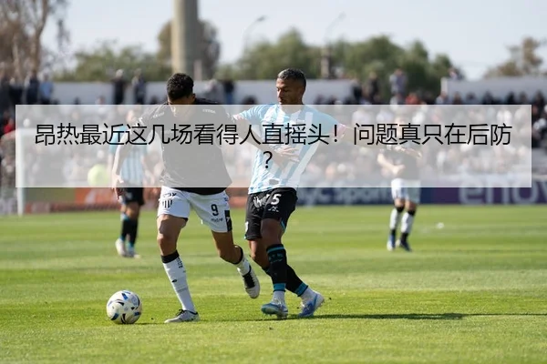 昂热最近这几场看得人直摇头！问题真只在后防？