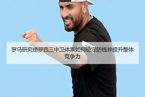 罗马研究德罗西三中卫体系如何稳定防线并提升整体竞争力