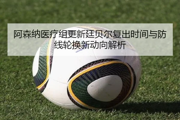 阿森纳医疗组更新廷贝尔复出时间与防线轮换新动向解析
