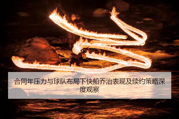 合同年压力与球队布局下快船乔治表现及续约策略深度观察