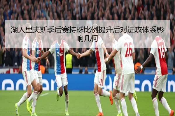 湖人里夫斯季后赛持球比例提升后对进攻体系影响几何