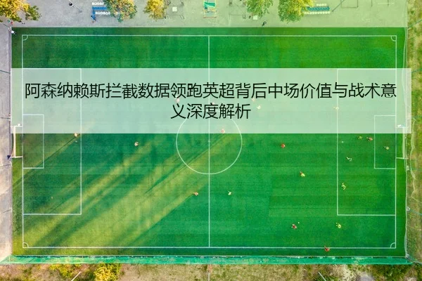 阿森纳赖斯拦截数据领跑英超背后中场价值与战术意义深度解析