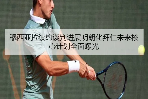 穆西亚拉续约谈判进展明朗化拜仁未来核心计划全面曝光