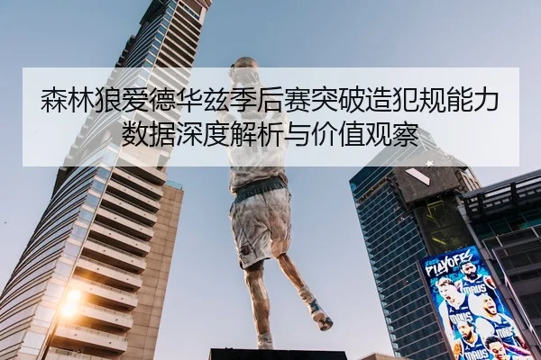森林狼爱德华兹季后赛突破造犯规能力数据深度解析与价值观察