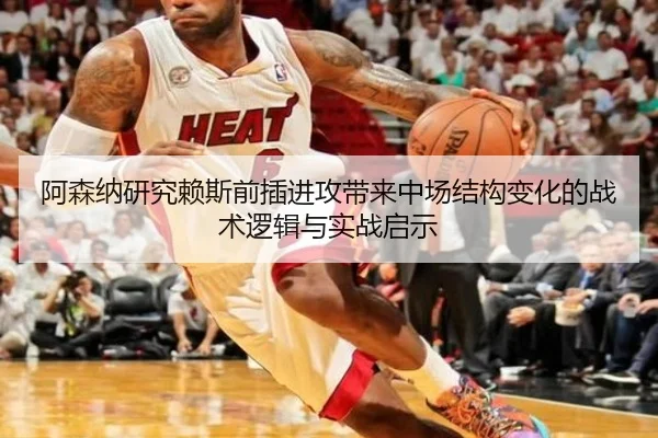 阿森纳研究赖斯前插进攻带来中场结构变化的战术逻辑与实战启示