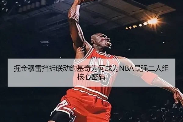 掘金穆雷挡拆联动约基奇为何成为NBA最强二人组核心密码
