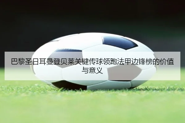 巴黎圣日耳曼登贝莱关键传球领跑法甲边锋榜的价值与意义