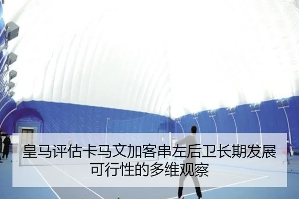 皇马评估卡马文加客串左后卫长期发展可行性的多维观察