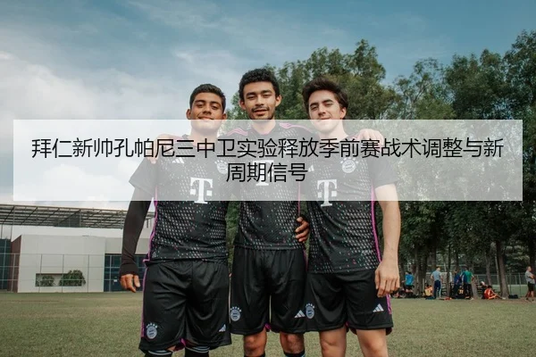 拜仁新帅孔帕尼三中卫实验释放季前赛战术调整与新周期信号