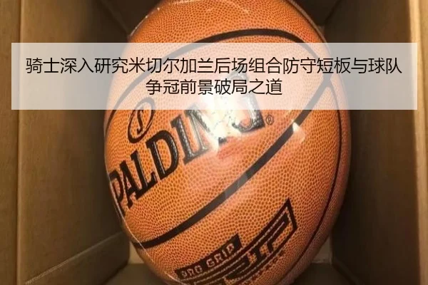 骑士深入研究米切尔加兰后场组合防守短板与球队争冠前景破局之道