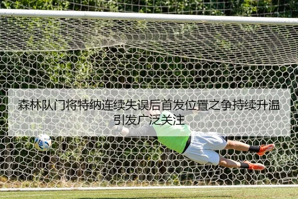 森林队门将特纳连续失误后首发位置之争持续升温引发广泛关注