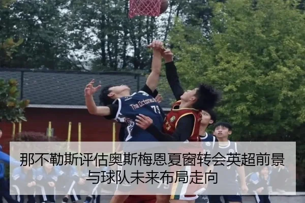 那不勒斯评估奥斯梅恩夏窗转会英超前景与球队未来布局走向