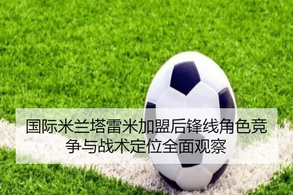 国际米兰塔雷米加盟后锋线角色竞争与战术定位全面观察