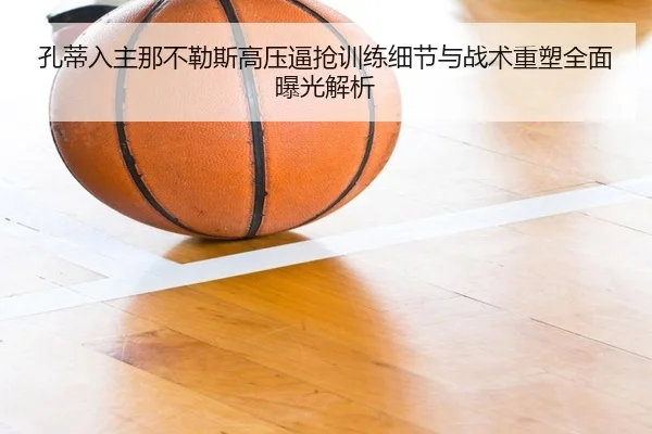 孔蒂入主那不勒斯高压逼抢训练细节与战术重塑全面曝光解析