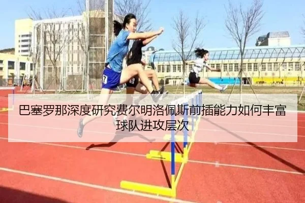 巴塞罗那深度研究费尔明洛佩斯前插能力如何丰富球队进攻层次