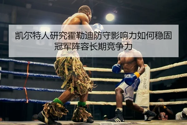 凯尔特人研究霍勒迪防守影响力如何稳固冠军阵容长期竞争力
