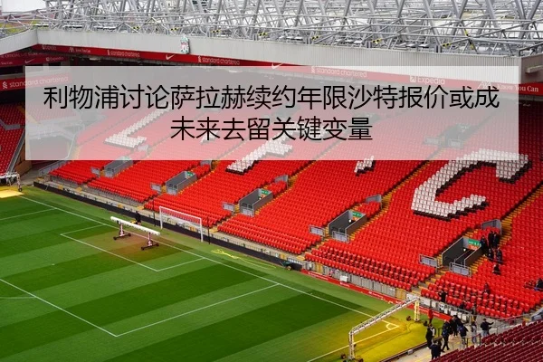 利物浦讨论萨拉赫续约年限沙特报价或成未来去留关键变量