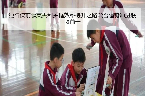 独行侠前瞻莱夫利护框效率提升之路能否强势冲进联盟前十