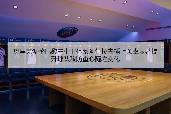 恩里克调整巴黎三中卫体系阿什拉夫插上频率显著提升球队攻防重心随之变化