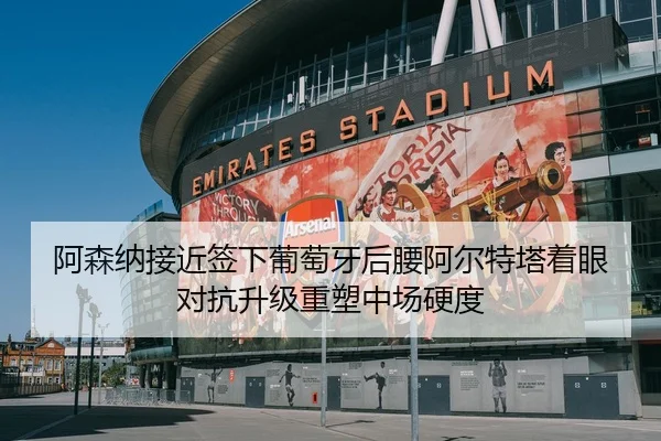 阿森纳接近签下葡萄牙后腰阿尔特塔着眼对抗升级重塑中场硬度