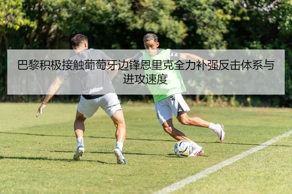 巴黎积极接触葡萄牙边锋恩里克全力补强反击体系与进攻速度