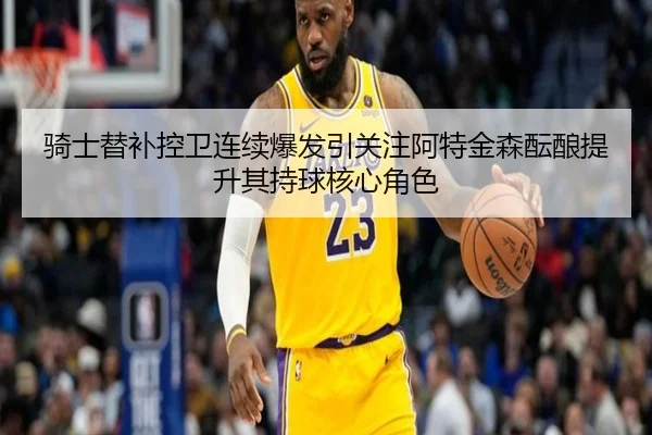 骑士替补控卫连续爆发引关注阿特金森酝酿提升其持球核心角色